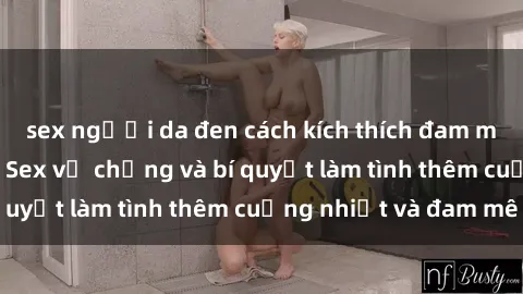 sex người da đen cách kích thích đam mê trong hôn nhân: Sex vợ chồng và bí quyết làm tình thêm cuồng nhiệt và đam mê