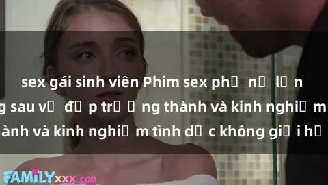 sex gái sinh viên Phim sex phụ nữ lớn tuổi: Sức hút đằng sau vẻ đẹp trưởng thành và kinh nghiệm tình dục không giới hạn