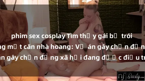 phim sex cosplay Tìm thấy gái bị trói và bị hiếp dâm trong một căn nhà hoang: Vụ án gây chấn động xã hội đang được điều tra vào.