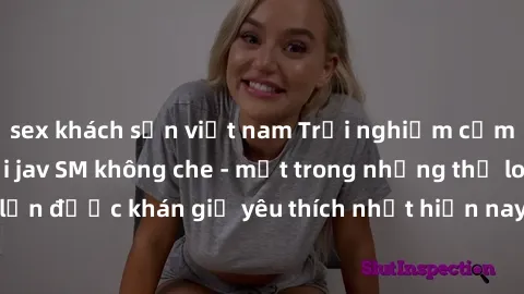 sex khách sạn việt nam Trải nghiệm cảm xúc thăng hoa với jav SM không che - một trong những thể loại phim người lớn được khán giả yêu thích nhất hiện nay. Đảm bảo đem lại sự hấp dẫn, kích thích tối đa