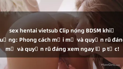 sex hentai vietsub Clip nóng BDSM khiến người xem phát cuồng: Phong cách mới mẻ và quyến rũ đáng xem ngay lập tức!