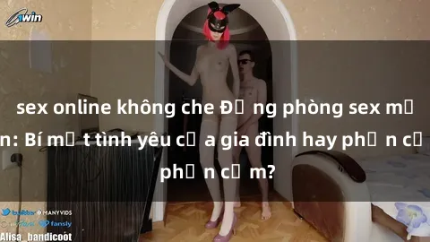 sex online không che Động phòng sex mẹ con: Bí mật tình yêu của gia đình hay phản cảm?
