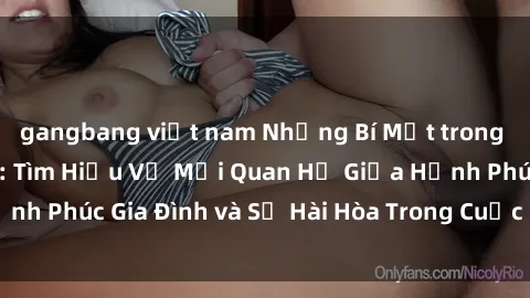 gangbang việt nam Những Bí Mật trong Tình Dục Gia Đình: Tìm Hiểu Về Mối Quan Hệ Giữa Hạnh Phúc Gia Đình và Sự Hài Hòa Trong Cuộc Sống Tình Dục