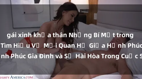 gái xinh khỏa thân Những Bí Mật trong Tình Dục Gia Đình: Tìm Hiểu Về Mối Quan Hệ Giữa Hạnh Phúc Gia Đình và Sự Hài Hòa Trong Cuộc Sống Tình Dục