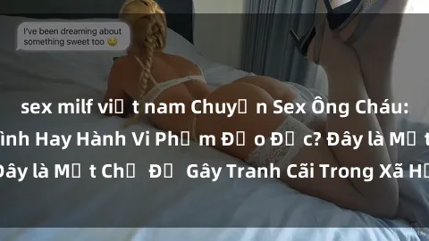sex milf việt nam Chuyện Sex Ông Cháu: Mối Quan Hệ Gia Đình Hay Hành Vi Phạm Đạo Đức? Đây là Một Chủ Đề Gây Tranh Cãi Trong Xã Hội Hiện Nay.