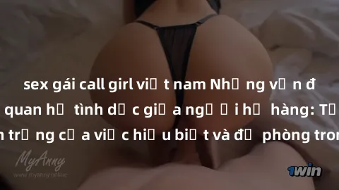 sex gái call girl việt nam Những vấn đề đáng quan tâm về quan hệ tình dục giữa người họ hàng: Tầm quan trọng của việc hiểu biết và đề phòng trong việc tiếp xúc trong gia đình.