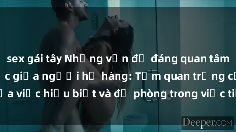 sex gái tây Những vấn đề đáng quan tâm về quan hệ tình dục giữa người họ hàng: Tầm quan trọng của việc hiểu biết và đề phòng trong việc tiếp xúc trong gia đình.