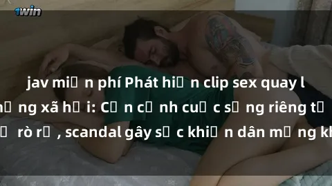 jav miễn phí Phát hiện clip sex quay lén hot nhất trên mạng xã hội: Cận cảnh cuộc sống riêng tư bị rò rỉ, scandal gây sốc khiến dân mạng không khỏi bàng hoàng
