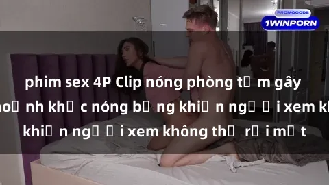 phim sex 4P Clip nóng phòng tắm gây sốt: Cận cảnh khoảnh khắc nóng bỏng khiến người xem không thể rời mắt