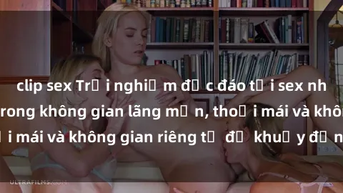 clip sex Trải nghiệm độc đáo tại sex nhà nghỉ: ẩn mình trong không gian lãng mạn, thoải mái và không gian riêng tư để khuấy động tình ái.
