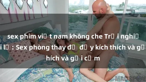 sex phim việt nam không che Trải nghiệm mới lạ: Sex phòng thay đồ đầy kích thích và gợi cảm