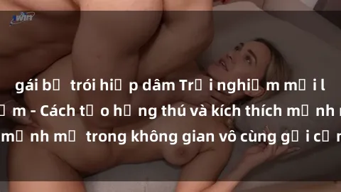 gái bị trói hiếp dâm Trải nghiệm mới lạ với sex phòng tắm - Cách tạo hứng thú và kích thích mạnh mẽ trong không gian vô cùng gợi cảm và lãng mạn