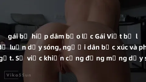 gái bị hiếp dâm bạo lực Gái Việt bị lộ clip sex khiến dư luận dậy sóng, người dân bức xúc và phản đối gay gắt. Sự việc khiến cộng đồng mạng dậy sóng và yêu cầu xử lý nghiêm ngặt.