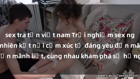sex tra tấn việt nam Trải nghiệm sex ngoài trời: Khi thiên nhiên kết nối cảm xúc từ đáng yêu đến mãnh liệt, cùng nhau khám phá sự hứng khởi và thú vị.
