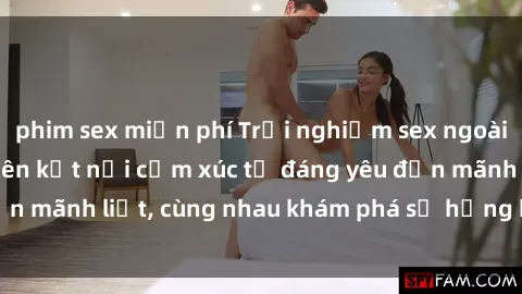 phim sex miễn phí Trải nghiệm sex ngoài trời: Khi thiên nhiên kết nối cảm xúc từ đáng yêu đến mãnh liệt, cùng nhau khám phá sự hứng khởi và thú vị.