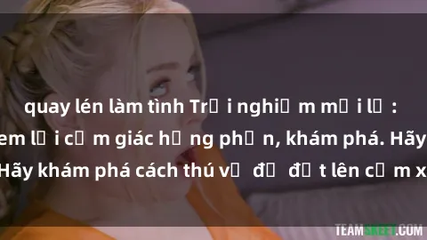 quay lén làm tình Trải nghiệm mới lạ: Sex trong xe hơi đem lại cảm giác hưng phấn, khám phá. Hãy khám phá cách thú vị để đốt lên cảm xúc trong cuộc tình!