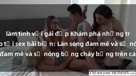 làm tình với gái đẹp Khám phá những trải nghiệm độc đáo tại sex bãi biển: Làn sóng đam mê và sự nóng bỏng cháy bỏng trên cát trắng