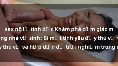 sex nô lệ tình dục Khám phá cảm giác mới mẻ với sex trong nhà vệ sinh: Bí mật tình yêu đầy thú vị và hấp dẫn để trải nghiệm trong đêm hôm nay!