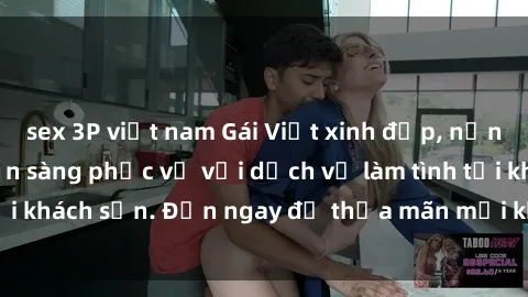 sex 3P việt nam Gái Việt xinh đẹp, nồng nàn tình cảm, sẵn sàng phục vụ với dịch vụ làm tình tại khách sạn. Đến ngay để thỏa mãn mọi khao khát của bạn!