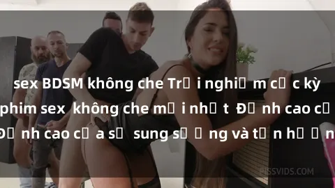 sex BDSM không che Trải nghiệm cực kỳ nóng bỏng trong phim sex  không che mới nhất  Đỉnh cao của sự sung sướng và tận hưởng chân thật