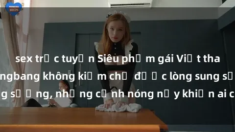 sex trực tuyến Siêu phẩm gái Việt tham gia trong buổi gangbang không kiềm chế được lòng sung sướng, những cảnh nóng nảy khiến ai cũng phải mãn nhãn