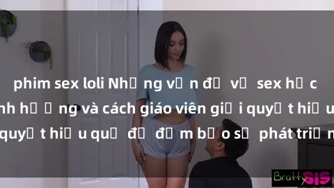 phim sex loli Những vấn đề về sex học sinh: Các yếu tố ảnh hưởng và cách giáo viên giải quyết hiệu quả để đảm bảo sự phát triển toàn diện.