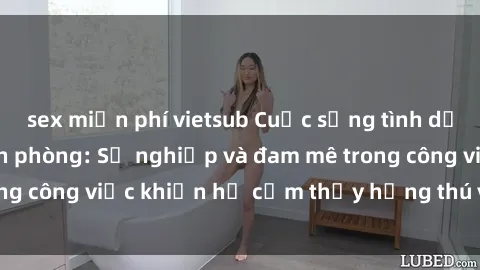 sex miễn phí vietsub Cuộc sống tình dục của nhân viên văn phòng: Sự nghiệp và đam mê trong công việc khiến họ cảm thấy hứng thú với tình dục?