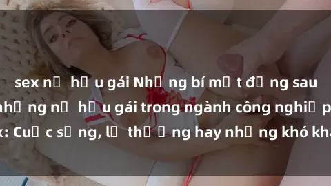sex nữ hầu gái Những bí mật đằng sau cuộc sống của những nữ hầu gái trong ngành công nghiệp sex: Cuộc sống, lẽ thường hay những khó khăn mà họ phải đối mặt.
