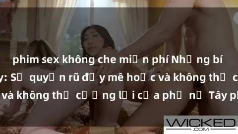 phim sex không che miễn phí Những bí mật về sex gái Tây: Sự quyến rũ đầy mê hoặc và không thể cưỡng lại của phụ nữ Tây phương