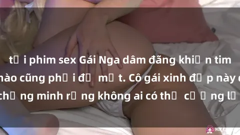 tải phim sex Gái Nga dâm đãng khiến tim bất cứ chàng trai nào cũng phải đỏ mặt. Cô gái xinh đẹp này đã chứng minh rằng không ai có thể cưỡng lại khi cô làm tình đắm say.
