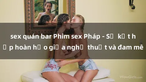 sex quán bar Phim sex Pháp - Sự kết hợp hoàn hảo giữa nghệ thuật và đam mê