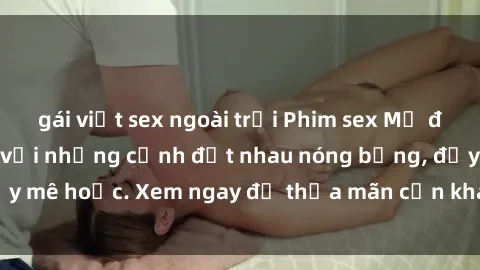 gái việt sex ngoài trời Phim sex Mỹ đen: phút mãnh liệt với những cảnh địt nhau nóng bỏng, đầy mê hoặc. Xem ngay để thỏa mãn cơn khát tình dục của bạn!