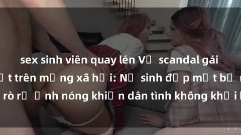 sex sinh viên quay lén Vụ scandal gái xinh lộ hàng gây sốt trên mạng xã hội: Nữ sinh đẹp mắt bị rò rỉ ảnh nóng khiến dân tình không khỏi bất ngờ và phẫn nộ!