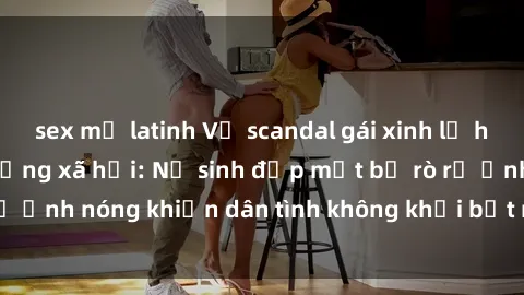 sex mỹ latinh Vụ scandal gái xinh lộ hàng gây sốt trên mạng xã hội: Nữ sinh đẹp mắt bị rò rỉ ảnh nóng khiến dân tình không khỏi bất ngờ và phẫn nộ!