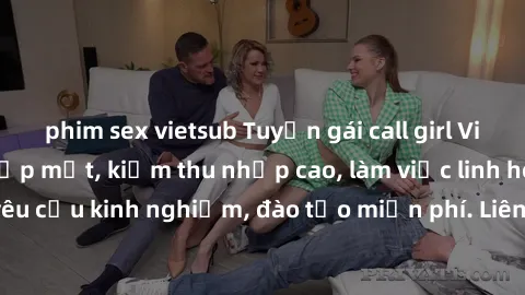 phim sex vietsub Tuyển gái call girl Việt Nam gợi cảm, đẹp mắt, kiếm thu nhập cao, làm việc linh hoạt, không yêu cầu kinh nghiệm, đào tạo miễn phí. Liên hệ ngay để biết thêm chi tiết!