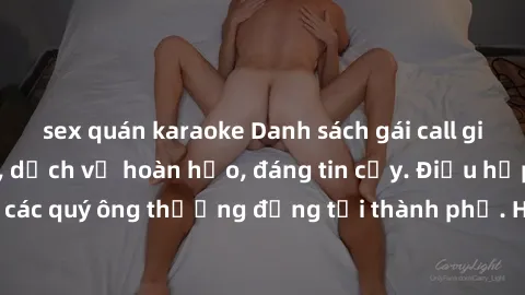 sex quán karaoke Danh sách gái call girl vip chất lượng, dịch vụ hoàn hảo, đáng tin cậy. Điều hấp dẫn cho các quý ông thượng đẳng tại thành phố. Hãy nhấc máy và đặt lịch ngay!