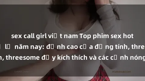sex call girl việt nam Top phim sex hot nhất không thể bỏ lỡ năm nay: đỉnh cao của đồng tính, threesome đầy kích thích và các cảnh nóng đang gây sốt!