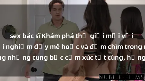 sex bác sĩ Khám phá thế giới mới với sex người lớn: trải nghiệm đầy mê hoặc và đắm chìm trong những cung bậc cảm xúc tột cùng, hứng khởi và cuốn hút.