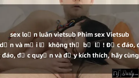 sex loạn luân vietsub Phim sex Vietsub: Trải nghiệm hấp dẫn và mới lạ không thể bỏ lỡ! Độc đáo, độc quyền và đầy kích thích, hãy cùng khám phá ngay!