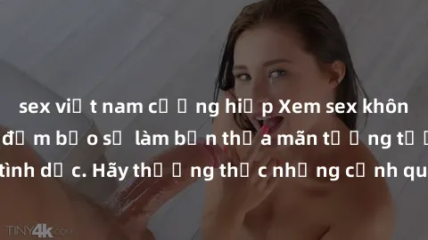 sex việt nam cưỡng hiếp Xem sex không che HD miễn phí đảm bảo sẽ làm bạn thỏa mãn tưởng tượng và nhu cầu tình dục. Hãy thưởng thức những cảnh quay hấp dẫn và mãnh liệt ngay bây giờ!