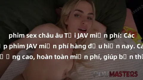 phim sex châu âu Tải JAV miễn phí: Các trang web cung cấp phim JAV miễn phí hàng đầu hiện nay. Các tác phẩm chất lượng cao, hoàn toàn miễn phí, giúp bạn thỏa mãn niềm đam mê mà không tốn kém.