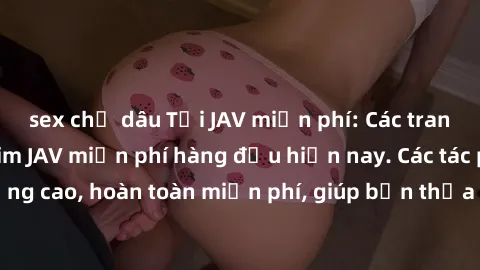 sex chị dâu Tải JAV miễn phí: Các trang web cung cấp phim JAV miễn phí hàng đầu hiện nay. Các tác phẩm chất lượng cao, hoàn toàn miễn phí, giúp bạn thỏa mãn niềm đam mê mà không tốn kém.