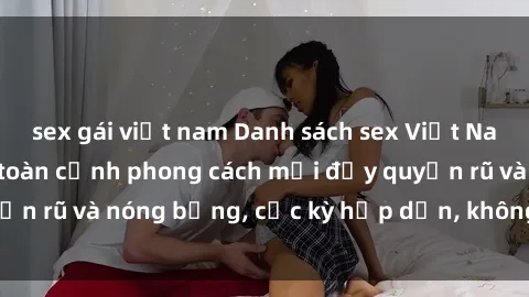 sex gái việt nam Danh sách sex Việt Nam không che - Ảnh toàn cảnh phong cách mới đầy quyến rũ và nóng bỏng, cực kỳ hấp dẫn, không thể bỏ qua!