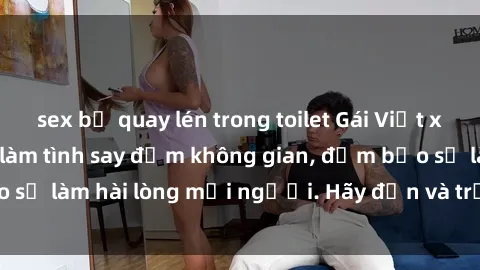 sex bị quay lén trong toilet Gái Việt xinh đẹp, nồng nàn làm tình say đắm không gian, đảm bảo sẽ làm hài lòng mọi người. Hãy đến và trải nghiệm ngay!