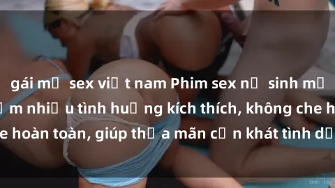 gái mỹ sex việt nam Phim sex nữ sinh mới nhất: Trải nghiệm nhiều tình huống kích thích, không che hoàn toàn, giúp thỏa mãn cơn khát tình dục của các bạn trẻ