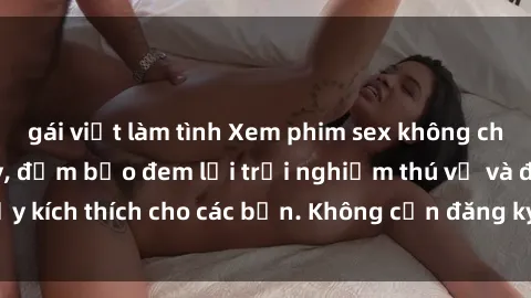 gái việt làm tình Xem phim sex không che miễn phí tại đây, đảm bảo đem lại trải nghiệm thú vị và đầy kích thích cho các bạn. Không cần đăng ký, hoàn toàn miễn phí.
