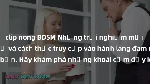 clip nóng BDSM Những trải nghiệm mới lạ với sex tập thể và cách thức truy cập vào hành lang đam mê của bạn. Hãy khám phá những khoái cảm đầy kích thích với tập thể hấp dẫn!