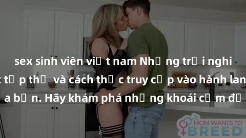 sex sinh viên việt nam Những trải nghiệm mới lạ với sex tập thể và cách thức truy cập vào hành lang đam mê của bạn. Hãy khám phá những khoái cảm đầy kích thích với tập thể hấp dẫn!