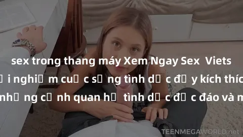 sex trong thang máy Xem Ngay Sex  Vietsub Full HD - Cùng trải nghiệm cuộc sống tình dục đầy kích thích với những cảnh quan hệ tình dục độc đáo và mãnh liệt trong bộ phim này!