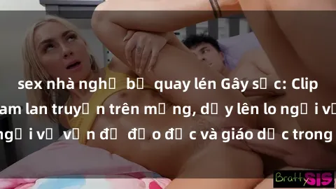 sex nhà nghỉ bị quay lén Gây sốc: Clip sex mẹ con Việt Nam lan truyền trên mạng, dấy lên lo ngại về vấn đề đạo đức và giáo dục trong xã hội hiện nay.